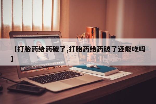 流产药怎么购买【打胎药给药破了,打胎药给药破了还能吃吗】