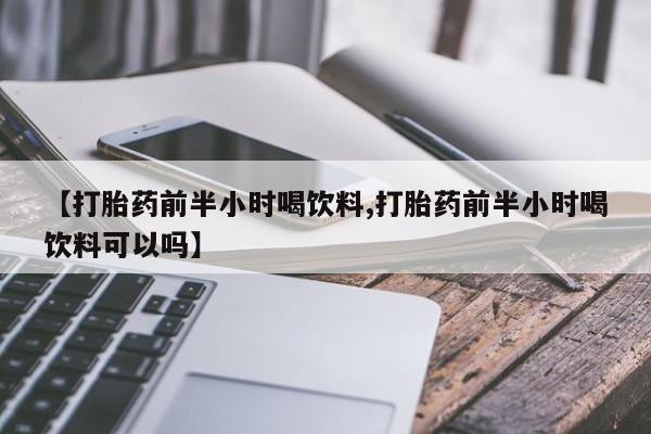 流产药怎么购买【打胎药前半小时喝饮料,打胎药前半小时喝饮料可以吗】