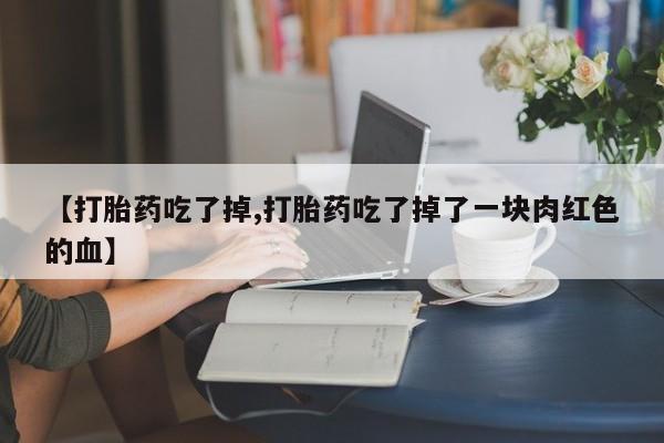 流产药怎么购买【打胎药吃了掉,打胎药吃了掉了一块肉红色的血】