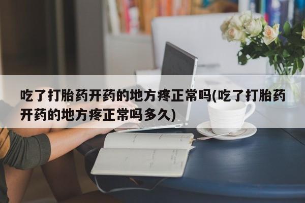 流产药怎么购买吃了打胎药开药的地方疼正常吗(吃了打胎药开药的地方疼正常吗多久)