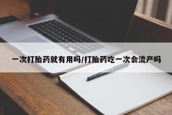 流产药怎么购买一次打胎药就有用吗/打胎药吃一次会流产吗