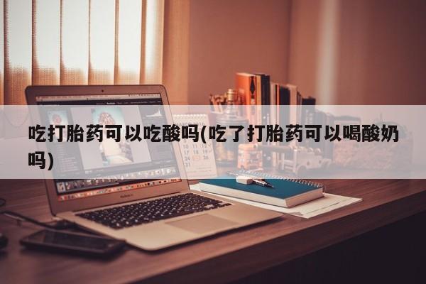 流产药怎么购买吃打胎药可以吃酸吗(吃了打胎药可以喝酸奶吗)