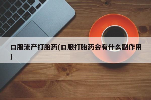 流产药怎么购买口服流产打胎药(口服打胎药会有什么副作用)
