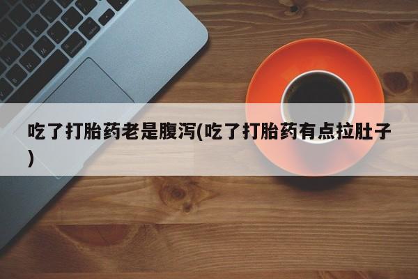 流产药怎么购买吃了打胎药老是腹泻(吃了打胎药有点拉肚子)