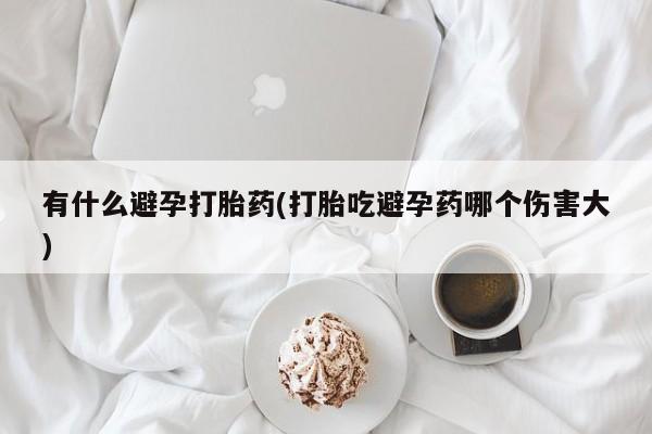 流产药怎么购买有什么避孕打胎药(打胎吃避孕药哪个伤害大)