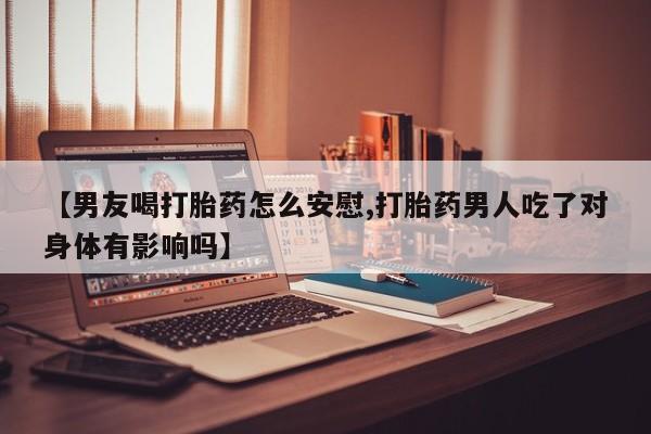 流产药怎么购买【男友喝打胎药怎么安慰,打胎药男人吃了对身体有影响吗】