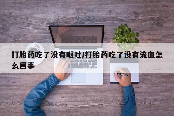 流产药怎么购买打胎药吃了没有呕吐/打胎药吃了没有流血怎么回事