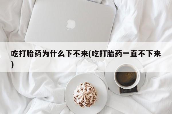 流产药怎么购买吃打胎药为什么下不来(吃打胎药一直不下来)
