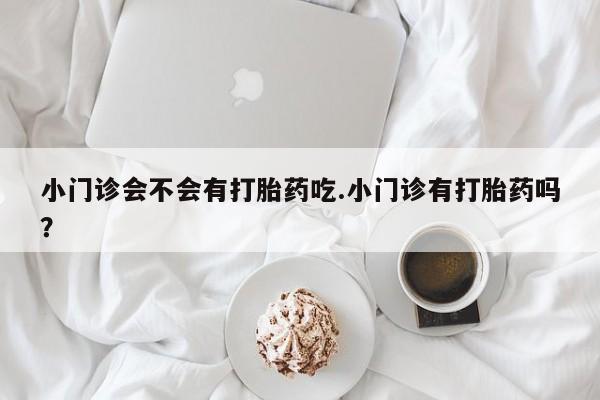 流产药怎么购买小门诊会不会有打胎药吃.小门诊有打胎药吗？