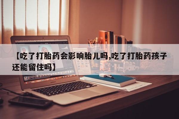 流产药怎么购买【吃了打胎药会影响胎儿吗,吃了打胎药孩子还能留住吗】