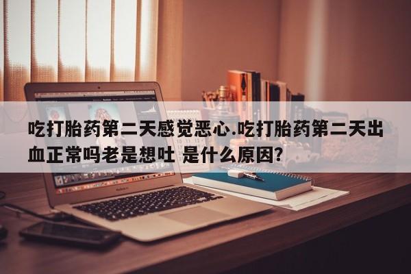 流产药怎么购买吃打胎药第二天感觉恶心.吃打胎药第二天出血正常吗老是想吐 是什么原因？