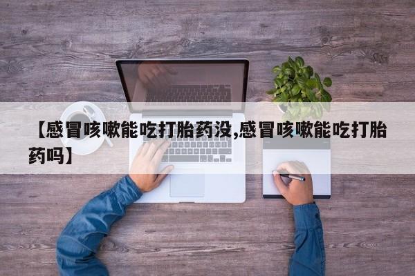 流产药怎么购买【感冒咳嗽能吃打胎药没,感冒咳嗽能吃打胎药吗】