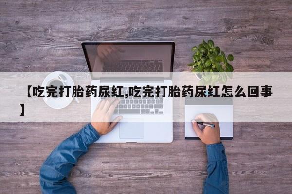 流产药怎么购买【吃完打胎药尿红,吃完打胎药尿红怎么回事】