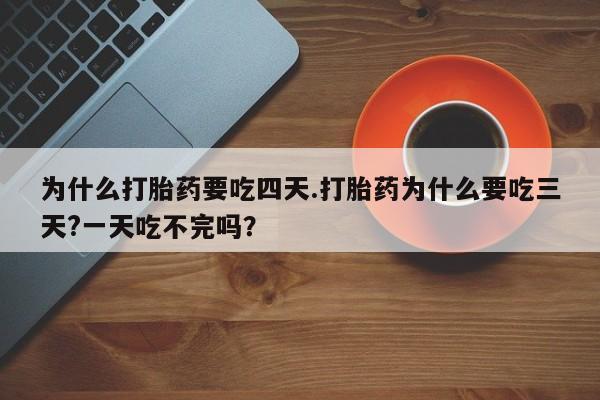 流产药怎么购买为什么打胎药要吃四天.打胎药为什么要吃三天?一天吃不完吗？