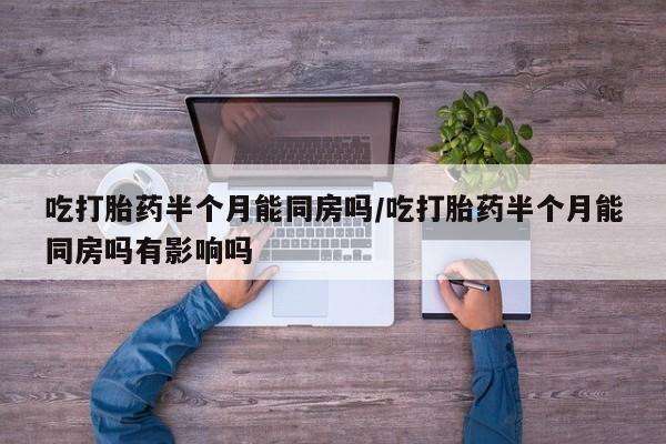 流产药怎么购买吃打胎药半个月能同房吗/吃打胎药半个月能同房吗有影响吗