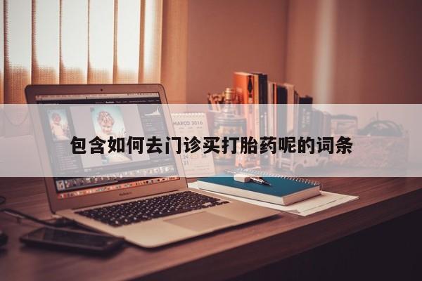 流产药怎么购买包含如何去门诊买打胎药呢的词条