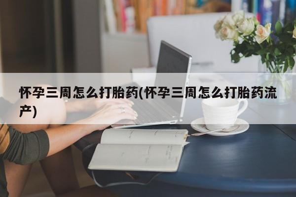 流产药怎么购买怀孕三周怎么打胎药(怀孕三周怎么打胎药流产)
