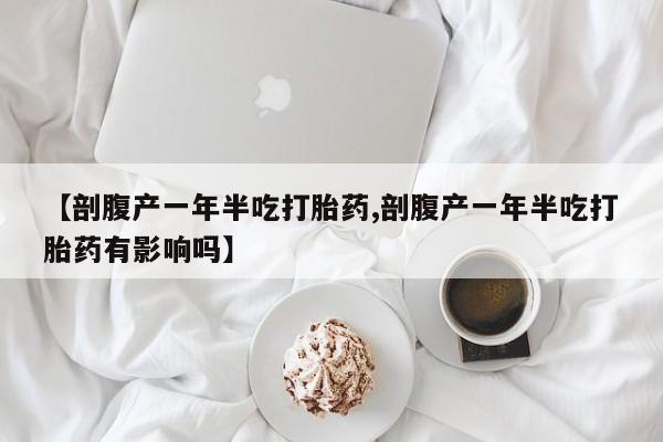 流产药怎么购买【剖腹产一年半吃打胎药,剖腹产一年半吃打胎药有影响吗】