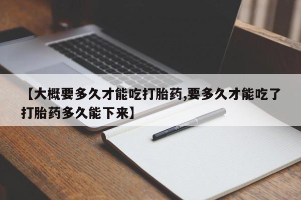 流产药怎么购买【大概要多久才能吃打胎药,要多久才能吃了打胎药多久能下来】