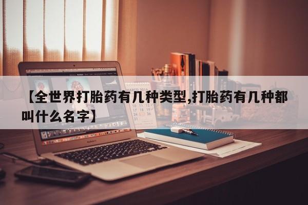 流产药怎么购买【全世界打胎药有几种类型,打胎药有几种都叫什么名字】