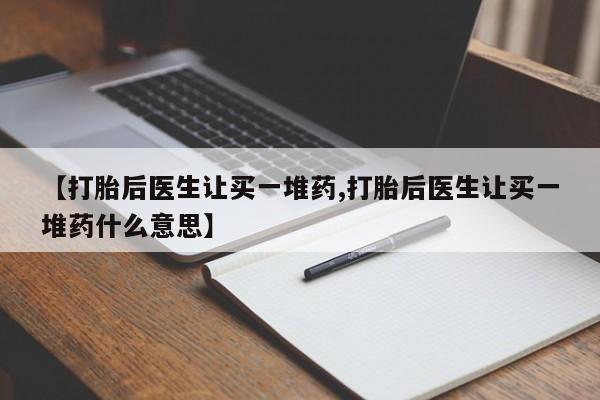流产药怎么购买【打胎后医生让买一堆药,打胎后医生让买一堆药什么意思】
