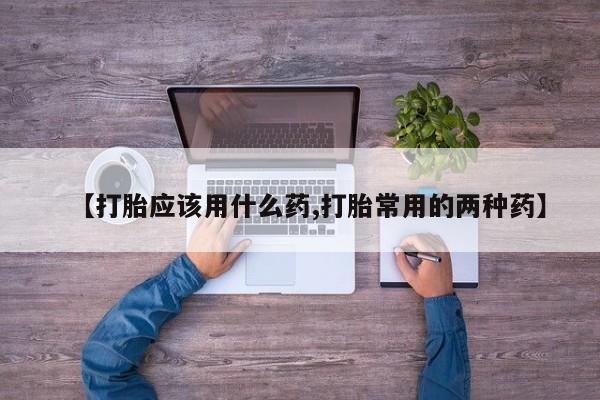 流产药怎么购买【打胎应该用什么药,打胎常用的两种药】