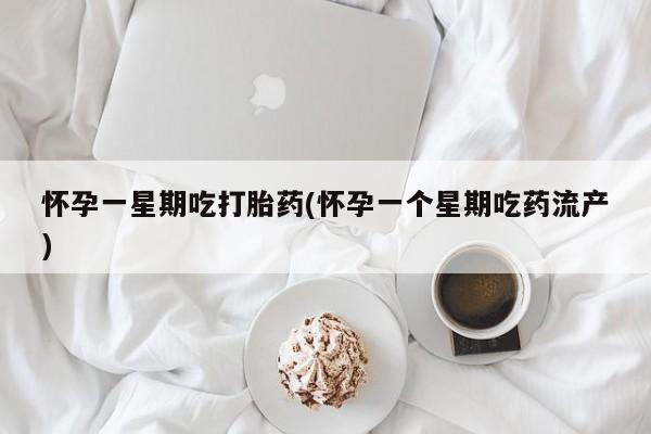 流产药怎么购买怀孕一星期吃打胎药(怀孕一个星期吃药流产)