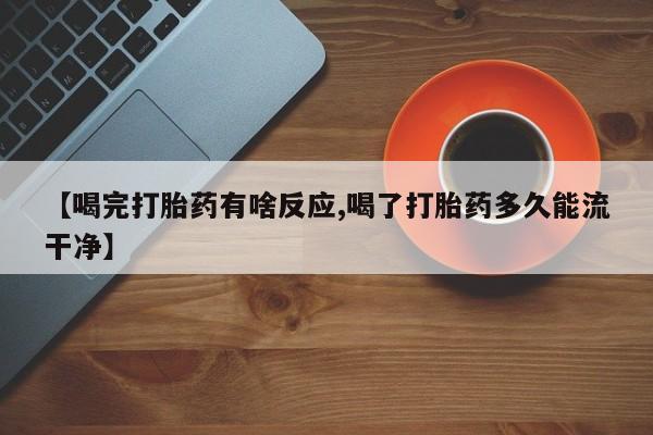 流产药怎么购买【喝完打胎药有啥反应,喝了打胎药多久能流干净】