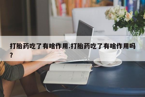 流产药怎么购买打胎药吃了有啥作用.打胎药吃了有啥作用吗?