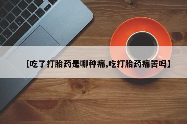 流产药怎么购买【吃了打胎药是哪种痛,吃打胎药痛苦吗】