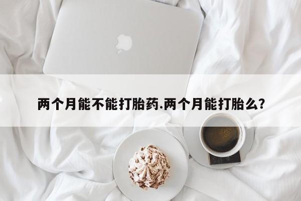流产药怎么购买两个月能不能打胎药.两个月能打胎么？