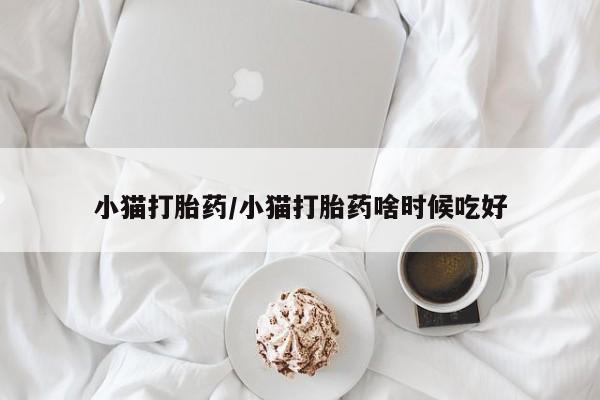流产药怎么购买小猫打胎药/小猫打胎药啥时候吃好
