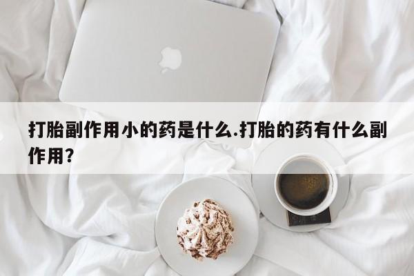 流产药怎么购买打胎副作用小的药是什么.打胎的药有什么副作用？