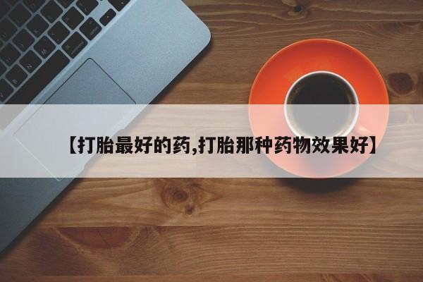 流产药怎么购买【打胎最好的药,打胎那种药物效果好】
