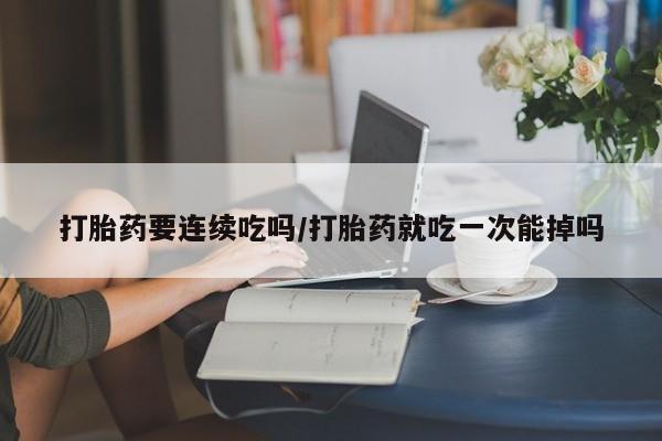 流产药怎么购买打胎药要连续吃吗/打胎药就吃一次能掉吗