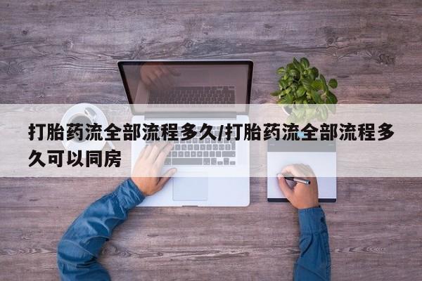 流产药怎么购买打胎药流全部流程多久/打胎药流全部流程多久可以同房