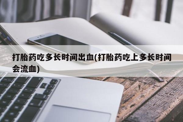 流产药怎么购买打胎药吃多长时间出血(打胎药吃上多长时间会流血)