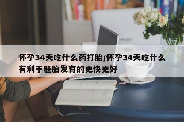 流产药怎么购买怀孕34天吃什么药打胎/怀孕34天吃什么有利于胚胎发育的更快更好