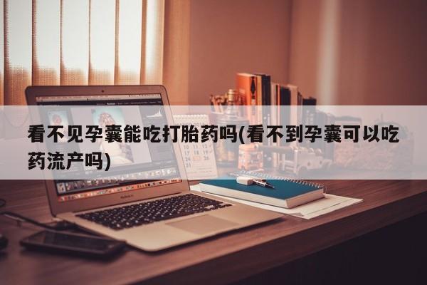流产药怎么购买看不见孕囊能吃打胎药吗(看不到孕囊可以吃药流产吗)