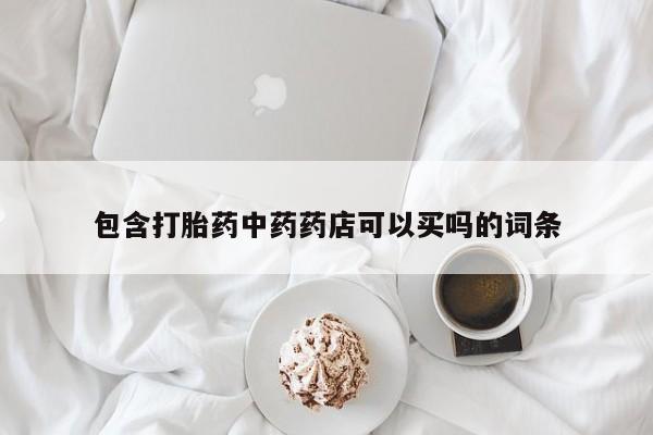 流产药怎么购买包含打胎药中药药店可以买吗的词条