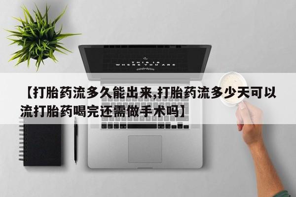 流产药怎么购买【打胎药流多久能出来,打胎药流多少天可以流打胎药喝完还需做手术吗】