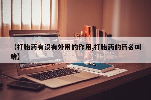 流产药怎么购买【打胎药有没有外用的作用,打胎药的药名叫啥】