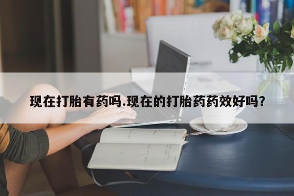 流产药怎么购买现在打胎有药吗.现在的打胎药药效好吗?