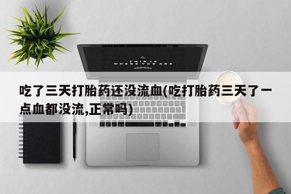 流产药怎么购买吃了三天打胎药还没流血(吃打胎药三天了一点血都没流,正常吗)