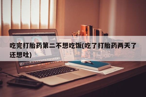 流产药怎么购买吃完打胎药第二不想吃饭(吃了打胎药两天了还想吐)
