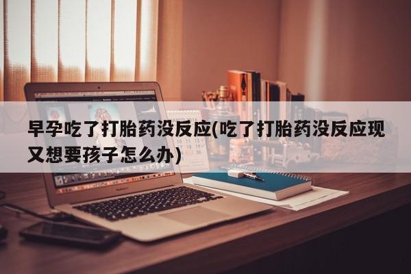 流产药怎么购买早孕吃了打胎药没反应(吃了打胎药没反应现又想要孩子怎么办)