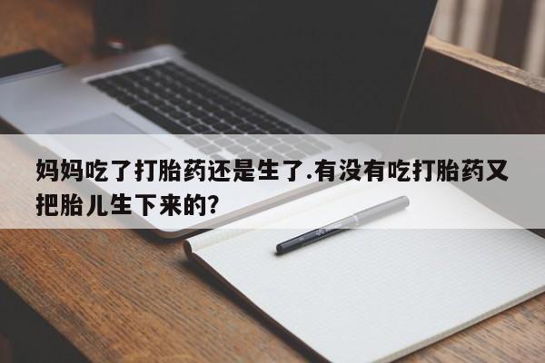 流产药怎么购买妈妈吃了打胎药还是生了.有没有吃打胎药又把胎儿生下来的？