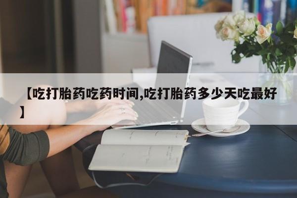流产药怎么购买【吃打胎药吃药时间,吃打胎药多少天吃最好】