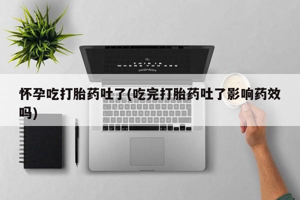 流产药怎么购买怀孕吃打胎药吐了(吃完打胎药吐了影响药效吗)
