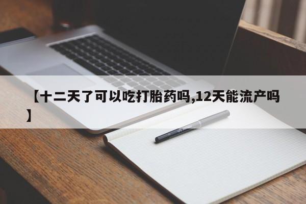 流产药怎么购买【十二天了可以吃打胎药吗,12天能流产吗】